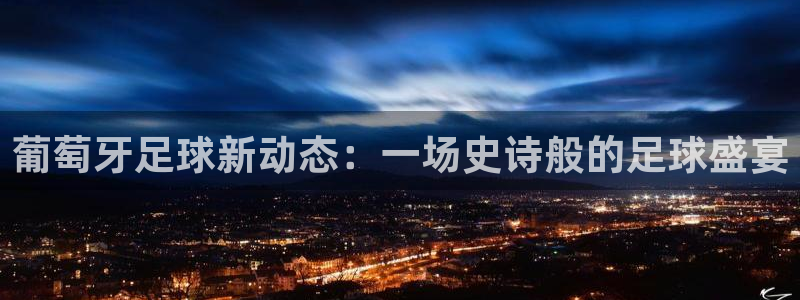 蜘蛛体育直播小狐狸：葡萄牙足球新动态：一场史诗般的足球盛宴