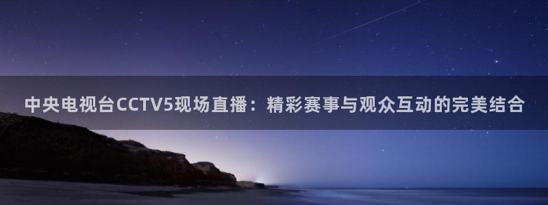 蜘蛛直播 nba：中央电视台CCTV5现场直播：精彩赛事与观众互动的完美结合