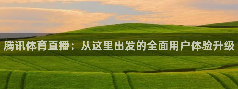 蜘蛛体育免费：腾讯体育直播：从这里出发的全面用户体验升级