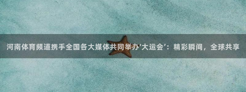 蜘蛛直播体育nba直播在线：河南体育频道携手全国各大媒体共同举办‘大运会’：精彩瞬间，全球共享